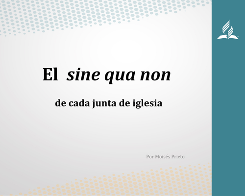 El sine qua non de cada junta de iglesia